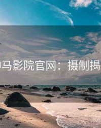 神马影院官网：摄制揭秘