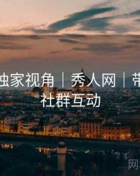 摄影师独家视角｜秀人网｜带你玩转社群互动
