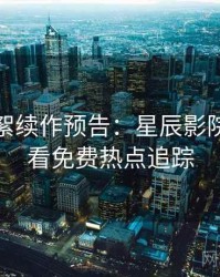 片场花絮续作预告：星辰影院在线观看免费热点追踪
