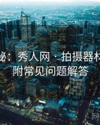 独家揭秘：秀人网 · 拍摄器材解析 · 附常见问题解答