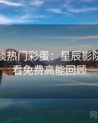 导演访谈热门彩蛋：星辰影院在线观看免费高能回顾