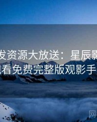 独家首发资源大放送：星辰影院在线观看免费完整版观影手册