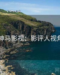 神马影视：影评人视角