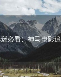 七夕影迷必看：神马电影追剧日历