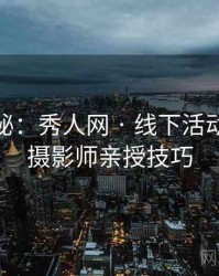 独家揭秘：秀人网 · 线下活动直击 · 摄影师亲授技巧