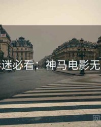 七夕影迷必看：神马电影无删减版
