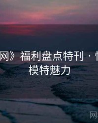 《秀人网》福利盘点特刊 · 快速了解模特魅力