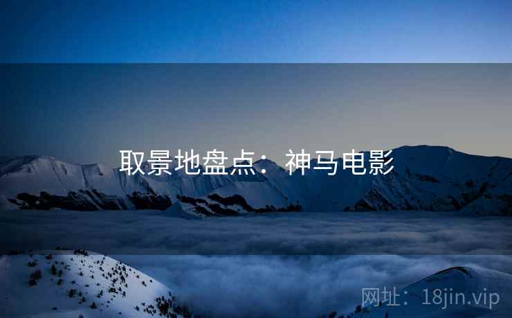 取景地盘点：神马电影