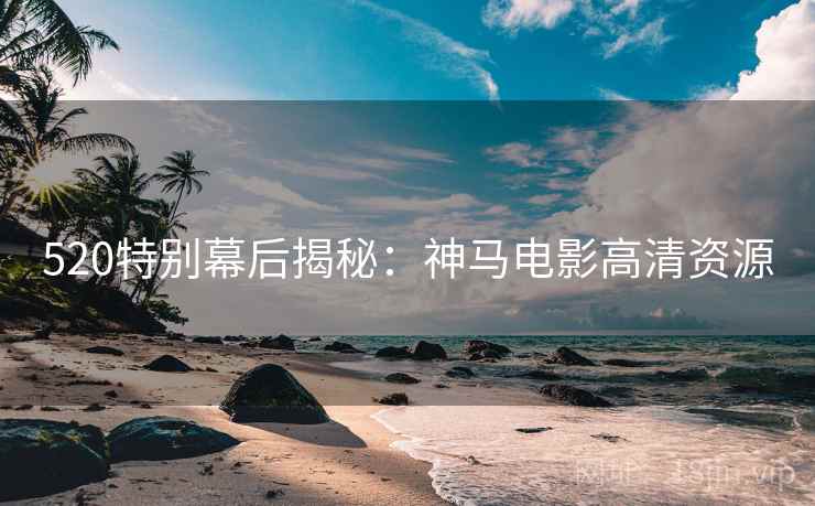 520特别幕后揭秘：神马电影高清资源