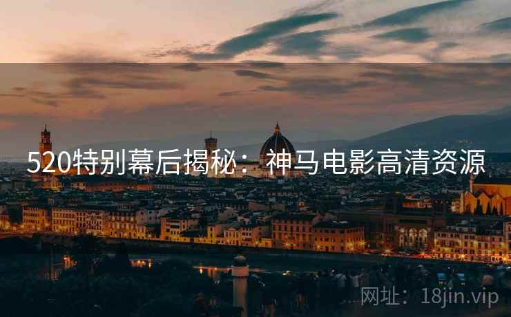 520特别幕后揭秘：神马电影高清资源