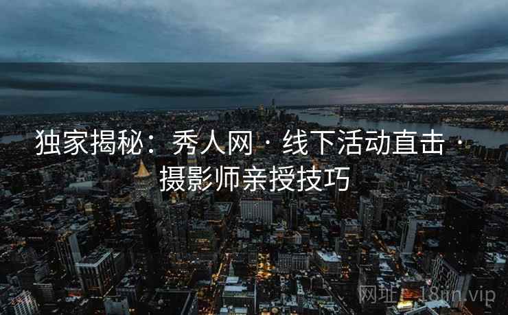 独家揭秘：秀人网 · 线下活动直击 · 摄影师亲授技巧