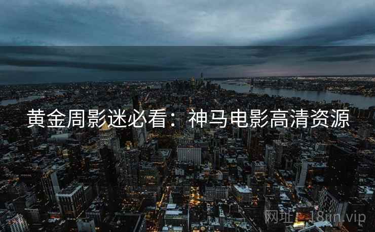 黄金周影迷必看：神马电影高清资源