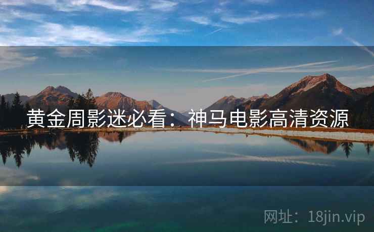 黄金周影迷必看：神马电影高清资源