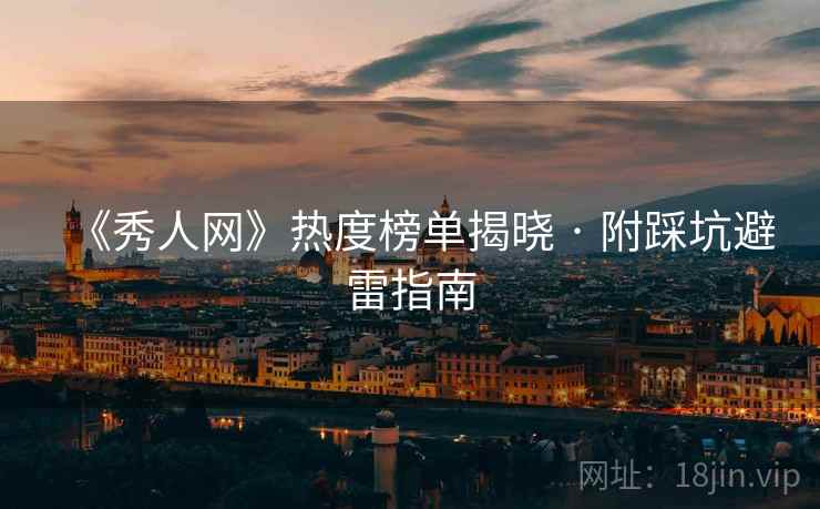 《秀人网》热度榜单揭晓 · 附踩坑避雷指南