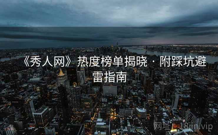 《秀人网》热度榜单揭晓 · 附踩坑避雷指南
