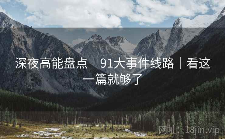 深夜高能盘点｜91大事件线路｜看这一篇就够了