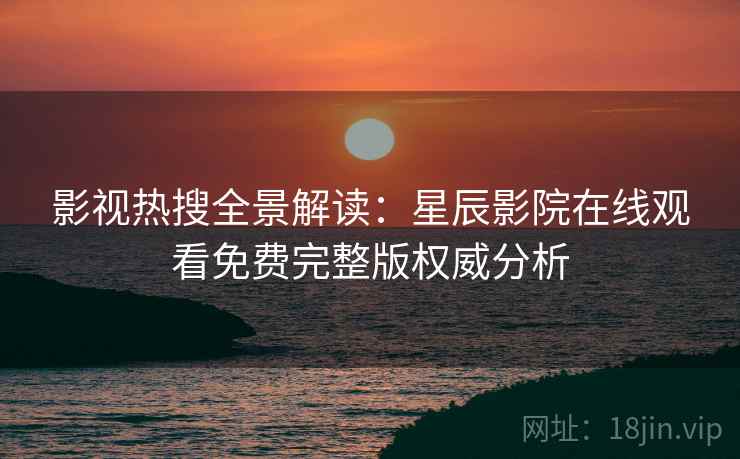 影视热搜全景解读：星辰影院在线观看免费完整版权威分析