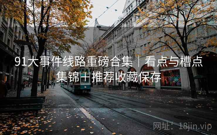 91大事件线路重磅合集｜看点与槽点集锦＋推荐收藏保存