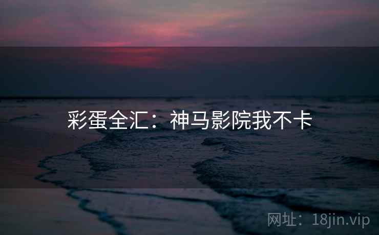 彩蛋全汇：神马影院我不卡