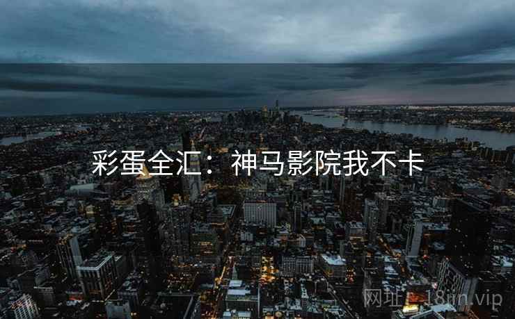彩蛋全汇：神马影院我不卡