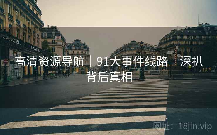高清资源导航｜91大事件线路｜深扒背后真相