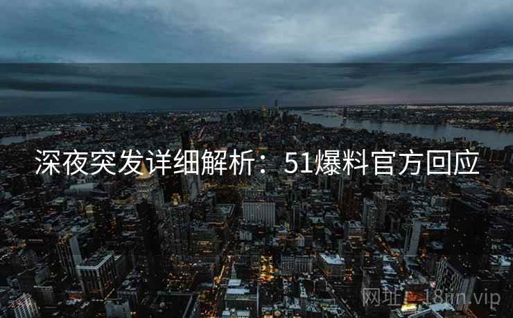 深夜突发详细解析：51爆料官方回应