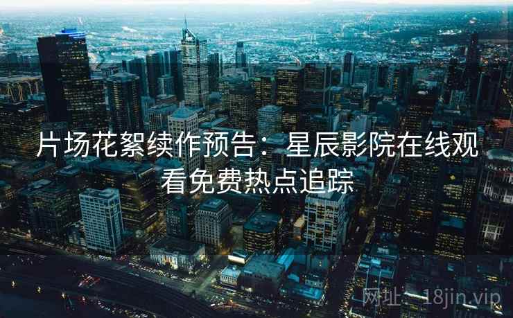 片场花絮续作预告：星辰影院在线观看免费热点追踪