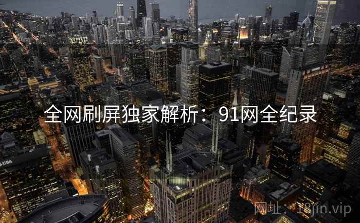 全网刷屏独家解析：91网全纪录