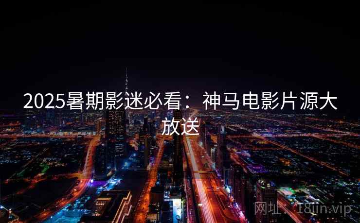 2025暑期影迷必看：神马电影片源大放送
