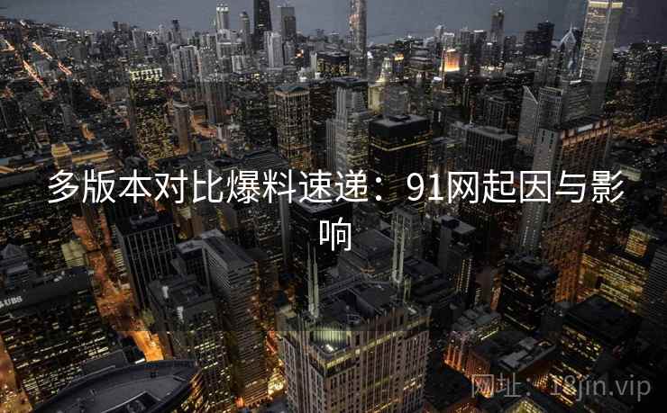 多版本对比爆料速递：91网起因与影响