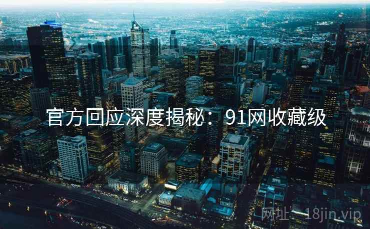 官方回应深度揭秘：91网收藏级