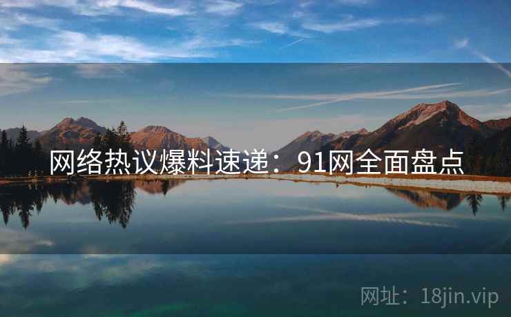 网络热议爆料速递：91网全面盘点