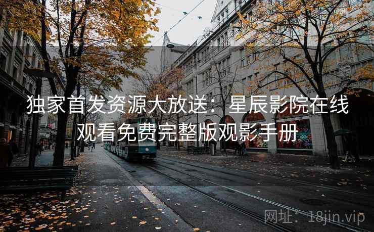 独家首发资源大放送：星辰影院在线观看免费完整版观影手册