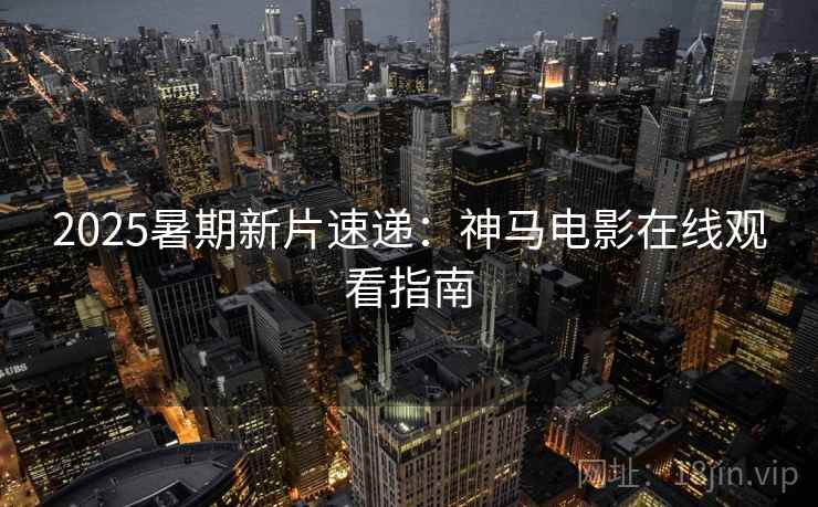 2025暑期新片速递：神马电影在线观看指南