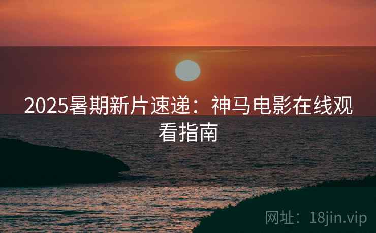 2025暑期新片速递：神马电影在线观看指南