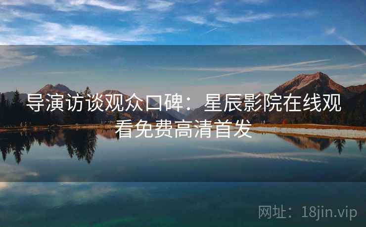 导演访谈观众口碑：星辰影院在线观看免费高清首发