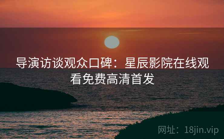 导演访谈观众口碑：星辰影院在线观看免费高清首发