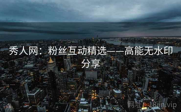 秀人网：粉丝互动精选——高能无水印分享