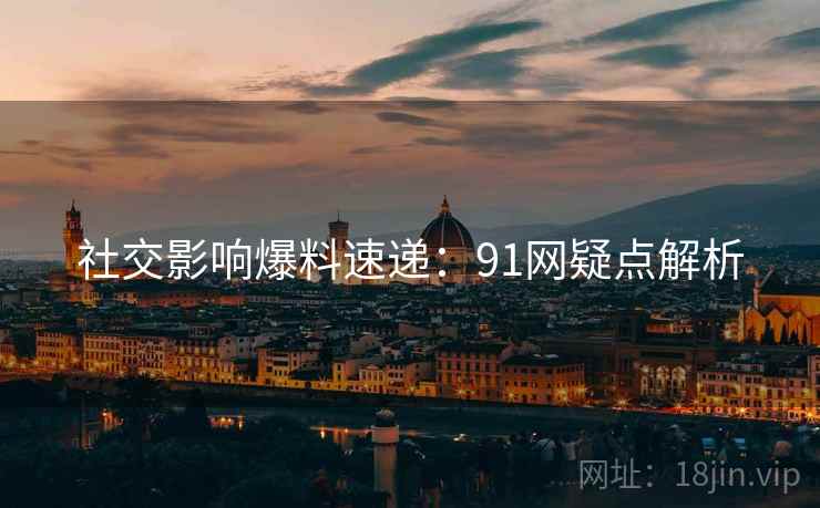社交影响爆料速递：91网疑点解析