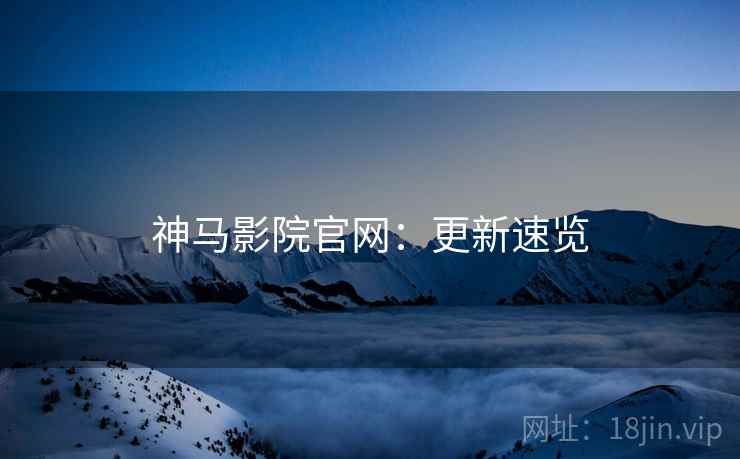 神马影院官网：更新速览