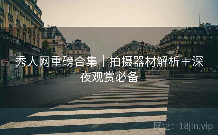 秀人网重磅合集｜拍摄器材解析＋深夜观赏必备