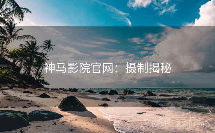 神马影院官网：摄制揭秘
