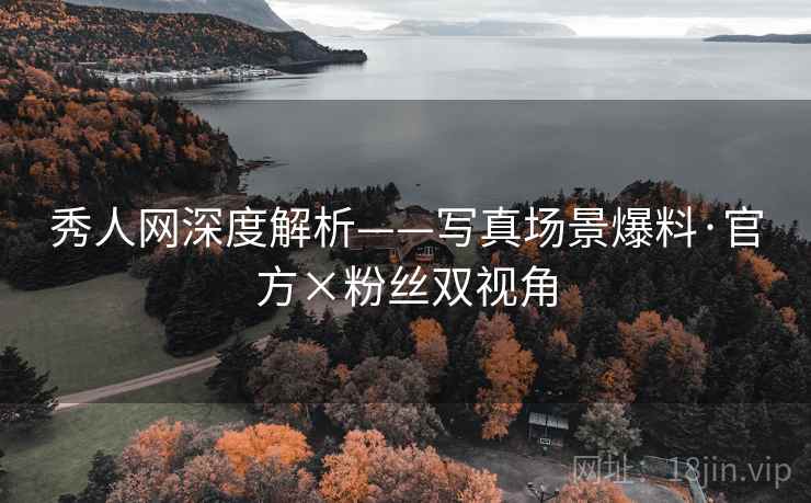 秀人网深度解析——写真场景爆料·官方×粉丝双视角