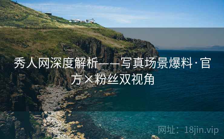 秀人网深度解析——写真场景爆料·官方×粉丝双视角