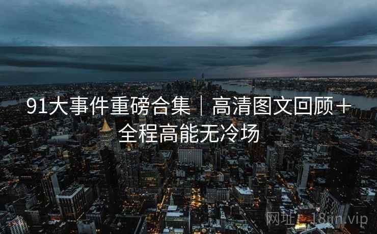 91大事件重磅合集｜高清图文回顾＋全程高能无冷场