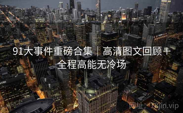 91大事件重磅合集｜高清图文回顾＋全程高能无冷场
