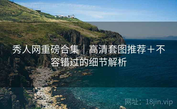 秀人网重磅合集｜高清套图推荐＋不容错过的细节解析