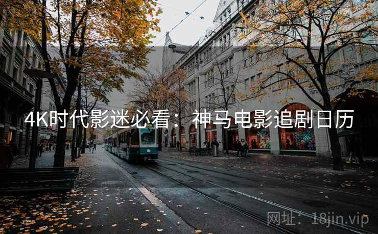 4K时代影迷必看：神马电影追剧日历