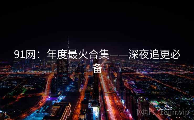 91网：年度最火合集——深夜追更必备
