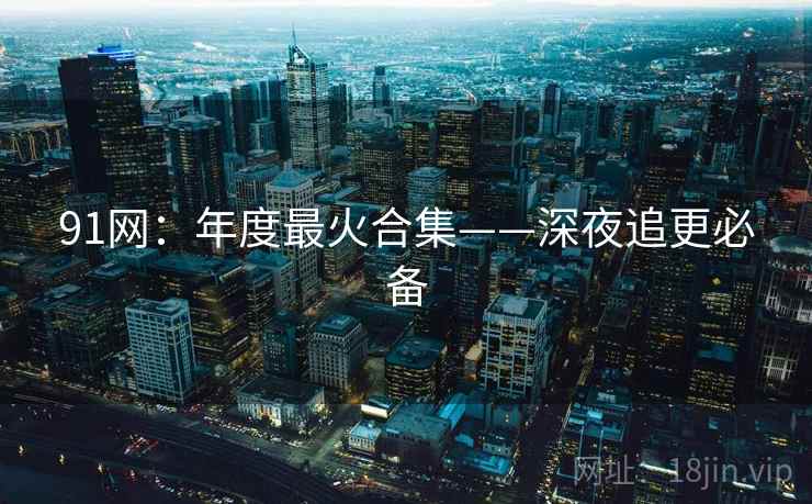 91网：年度最火合集——深夜追更必备
